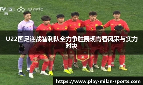 U22国足迎战智利队全力争胜展现青春风采与实力对决