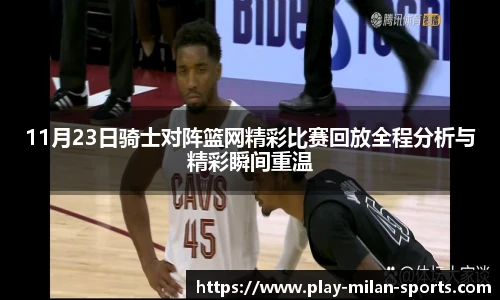 11月23日骑士对阵篮网精彩比赛回放全程分析与精彩瞬间重温