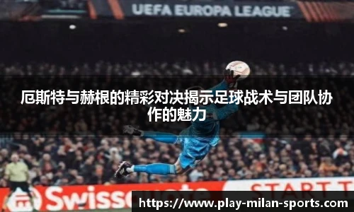 厄斯特与赫根的精彩对决揭示足球战术与团队协作的魅力