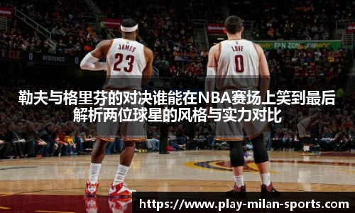 勒夫与格里芬的对决谁能在NBA赛场上笑到最后解析两位球星的风格与实力对比