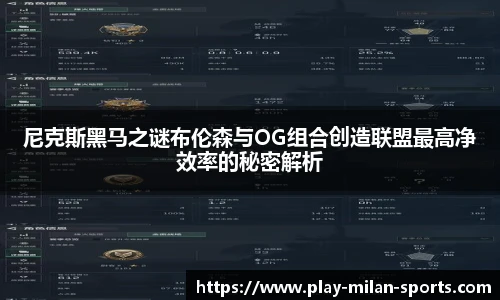 尼克斯黑马之谜布伦森与OG组合创造联盟最高净效率的秘密解析
