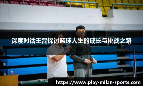 深度对话王磊探讨篮球人生的成长与挑战之路